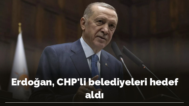 Erdoğan, CHP'li belediyeleri hedef aldı